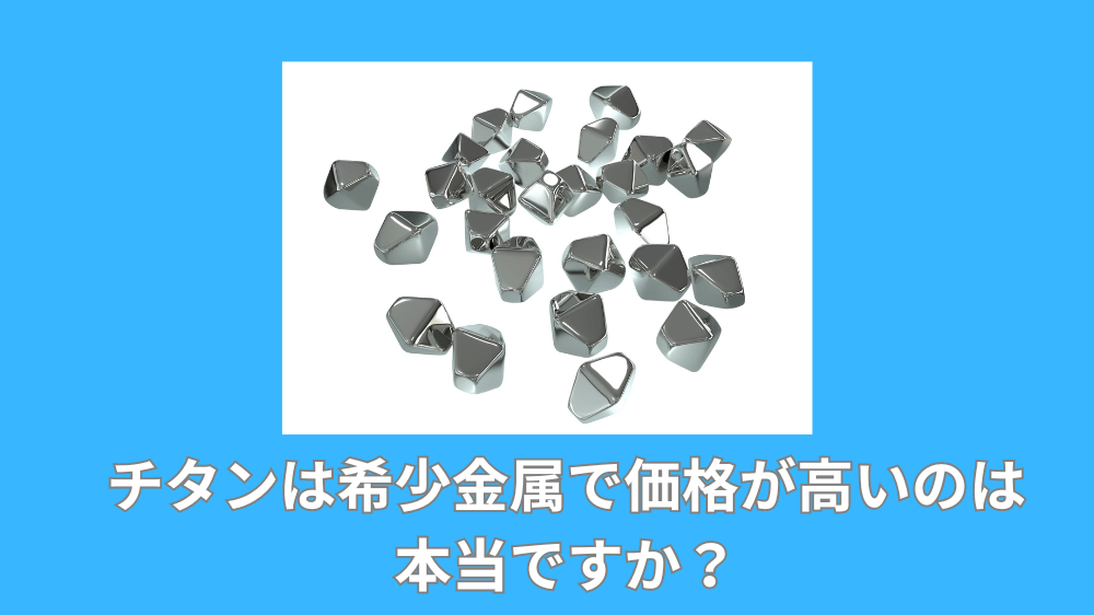 チタンは希少金属で価格が高いのは本当ですか？